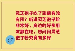 灵芝孢子吃了到底有没有用？听说灵芝孢子粉非常好，身边的好多朋友都在吃，想问问灵芝孢子粉究竟有多好