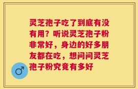 灵芝孢子吃了到底有没有用？听说灵芝孢子粉非常好，身边的好多朋友都在吃，想问问灵芝孢子粉究竟有多好
