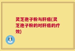 灵芝孢子粉与肝癌(灵芝孢子粉的对肝癌的疗效)
