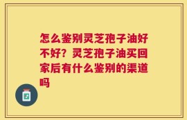 怎么鉴别灵芝孢子油好不好？灵芝孢子油买回家后有什么鉴别的渠道吗
