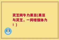 灵芝同牛力黑豆(黑豆与灵芝，一同增强体力！)