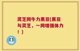 灵芝同牛力黑豆(黑豆与灵芝，一同增强体力！)