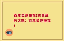 百年灵芝推荐(珍贵草药之选：百年灵芝推荐)