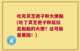 吃完灵芝孢子粉大便黏(吃了灵芝孢子粉后拉出黏黏的大便？这可能是原因！)
