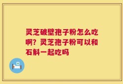 灵芝破壁孢子粉怎么吃啊？灵芝孢子粉可以和石斛一起吃吗