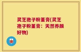 灵芝孢子粉堇膏(灵芝孢子粉堇膏：天然养颜好物)