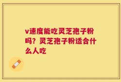 v速度能吃灵芝孢子粉吗？灵芝孢子粉适合什么人吃