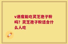 v速度能吃灵芝孢子粉吗？灵芝孢子粉适合什么人吃