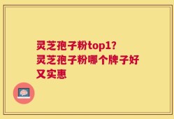 灵芝孢子粉top1？灵芝孢子粉哪个牌子好又实惠