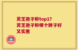 灵芝孢子粉top1？灵芝孢子粉哪个牌子好又实惠