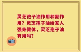 灵芝孢子油作用和副作用？灵芝孢子油给家人强身健体，灵芝孢子油有用吗？