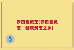 罗田夏灵芝(罗田夏灵芝：健康灵芝之乡)
