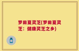 罗田夏灵芝(罗田夏灵芝：健康灵芝之乡)