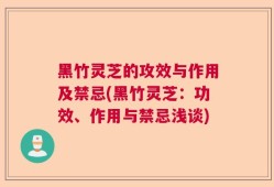 黑竹灵芝的攻效与作用及禁忌(黑竹灵芝：功效、作用与禁忌浅谈)