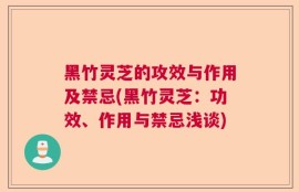黑竹灵芝的攻效与作用及禁忌(黑竹灵芝：功效、作用与禁忌浅谈)