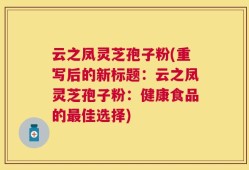 云之凤灵芝孢子粉(重写后的新标题：云之凤灵芝孢子粉：健康食品的最佳选择)