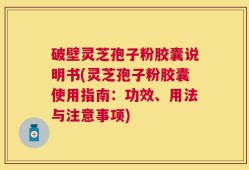 破壁灵芝孢子粉胶囊说明书(灵芝孢子粉胶囊使用指南：功效、用法与注意事项)