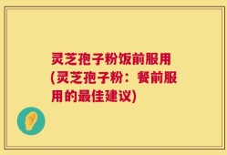 灵芝孢子粉饭前服用 (灵芝孢子粉：餐前服用的最佳建议)