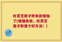 吃灵芝孢子粉食欲增加了(增强食欲，吃灵芝孢子粉是个好方法！)