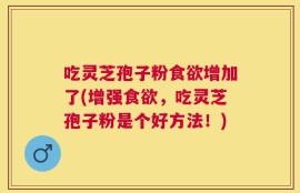 吃灵芝孢子粉食欲增加了(增强食欲，吃灵芝孢子粉是个好方法！)