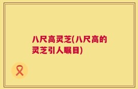 八尺高灵芝(八尺高的灵芝引人瞩目)