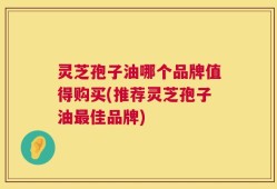 灵芝孢子油哪个品牌值得购买(推荐灵芝孢子油最佳品牌)