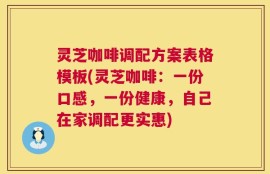 灵芝咖啡调配方案表格模板(灵芝咖啡：一份口感，一份健康，自己在家调配更实惠)