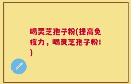 喝灵芝孢子粉(提高免疫力，喝灵芝孢子粉！)