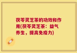 茯苓灵芝茶的功效和作用(茯苓灵芝茶：益气养生，提高免疫力)