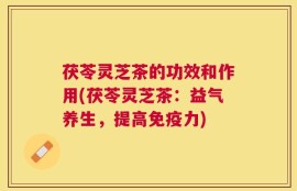 茯苓灵芝茶的功效和作用(茯苓灵芝茶：益气养生，提高免疫力)