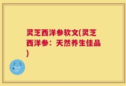 灵芝西洋参软文(灵芝西洋参：天然养生佳品)