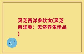 灵芝西洋参软文(灵芝西洋参：天然养生佳品)