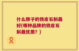 什么牌子的铁皮石斛最好(哪种品牌的铁皮石斛最优质？)