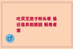 吃灵芝孢子粉头晕 是还是其他原因 服用者需