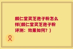 麟仁堂灵芝孢子粉怎么样(麟仁堂灵芝孢子粉评测：效果如何？)