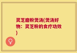 灵芝磨粉煲汤(煲汤好物：灵芝粉的食疗功效)