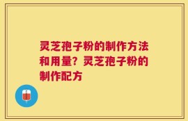 灵芝孢子粉的制作方法和用量？灵芝孢子粉的制作配方
