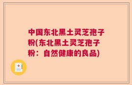 中国东北黑土灵芝孢子粉(东北黑土灵芝孢子粉：自然健康的良品)