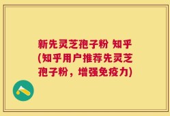 新先灵芝孢子粉 知乎(知乎用户推荐先灵芝孢子粉，增强免疫力)