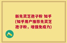 新先灵芝孢子粉 知乎(知乎用户推荐先灵芝孢子粉，增强免疫力)