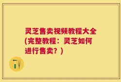 灵芝售卖视频教程大全(完整教程：灵芝如何进行售卖？)