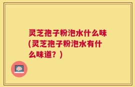 灵芝孢子粉泡水什么味(灵芝孢子粉泡水有什么味道？)