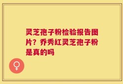 灵芝孢子粉检验报告图片？乔秀红灵芝孢子粉是真的吗