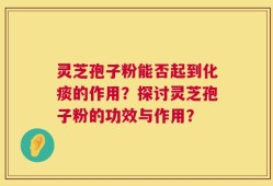 灵芝孢子粉能否起到化痰的作用？探讨灵芝孢子粉的功效与作用？