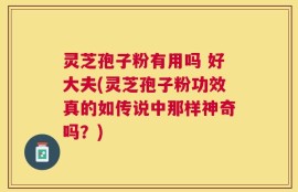 灵芝孢子粉有用吗 好大夫(灵芝孢子粉功效真的如传说中那样神奇吗？)