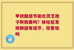 甲状腺结节能吃灵芝孢子粉胶囊吗？体检后发现肺部有结节，你害怕吗