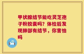 甲状腺结节能吃灵芝孢子粉胶囊吗？体检后发现肺部有结节，你害怕吗