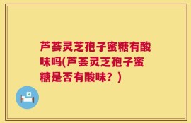 芦荟灵芝孢子蜜糖有酸味吗(芦荟灵芝孢子蜜糖是否有酸味？)