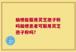 脑梗能服用灵芝孢子粉吗脑梗患者可服用灵芝孢子粉吗？