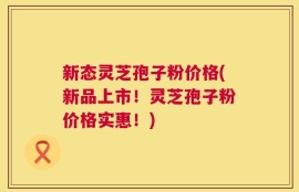 新态灵芝孢子粉价格(新品上市！灵芝孢子粉价格实惠！)